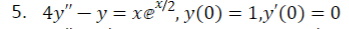 5. 4y"-y=xe*/2, y(0) = 1,y'(0) = 0