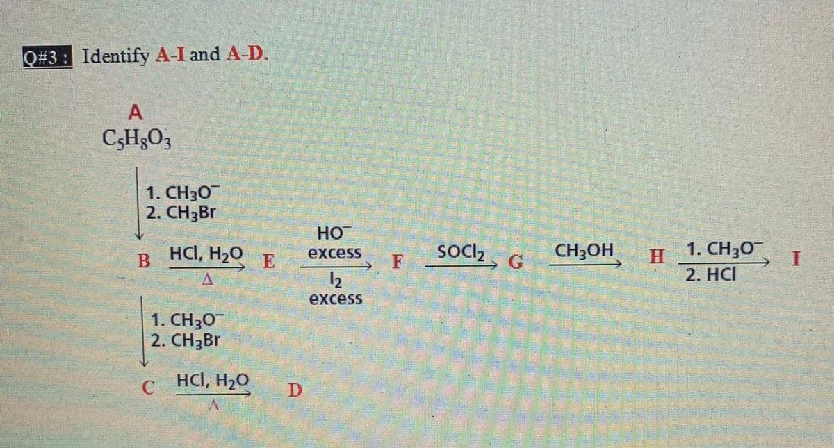 Q#3 : Identify A-I and A-D.
A
CH;O3
1. CH30
2. CH3BR
HO
HCI, H20 E
Socl,
CH;OH
1. CH30
excess
H
2. НСI
F
G
12
excess
1. CH30
2. CH3Br
HCI, H20
