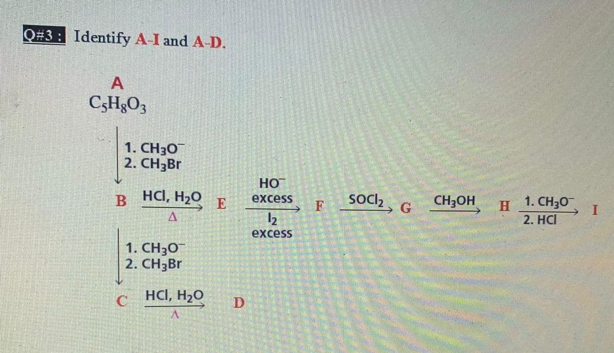 Q#3: Identify A-I and A-D.
C,H&O3
1. CH3O
2. CH3Br
HO
HCI, H2O E
Socl,
CH3OH
1. CH30
excess
H
2. HCI
B
F
excess
1. CH3O
2. CH3B.
HCI, H2O
