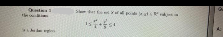 Q:
Question 1
the conditions
Show that the set S of all points (1, y) € R? subjeet to
13
A:
is a Jordan region.
