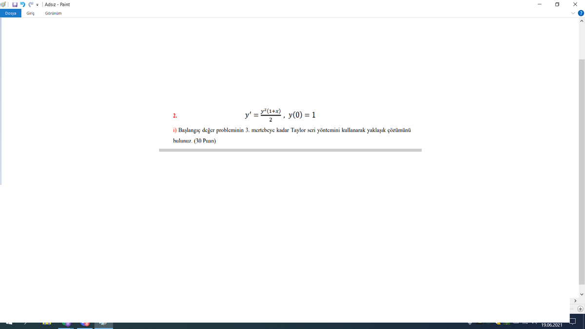 Adsız - Paint
Dosya
Giriş
Görünüm
y²(1+x) v(0) =1
2.
y' :
2
i) Başlangıç değer probleminin 3. mertebeye kadar Taylor scri yöntemini kullanarak yaklaşık çözümünü
bulunuz. (30 Puan)
19.06.2021
