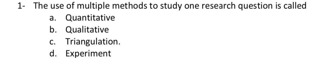 1- The use of multiple methods to study one research question is called
a. Quantitative
b. Qualitative
c. Triangulation.
d. Experiment
