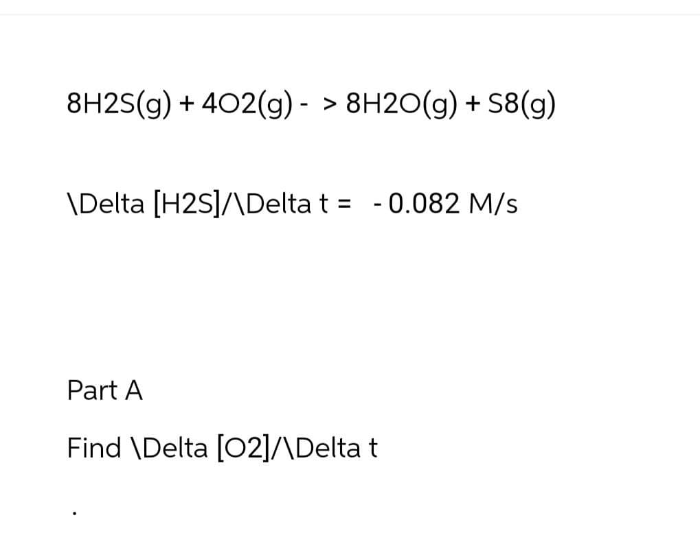 8H2S(g) + 402(g) -> 8H2O(g) + S8(g)
\Delta [H2S]/\Delta t = -0.082 M/s
Part A
Find \Delta [02]/\Delta t