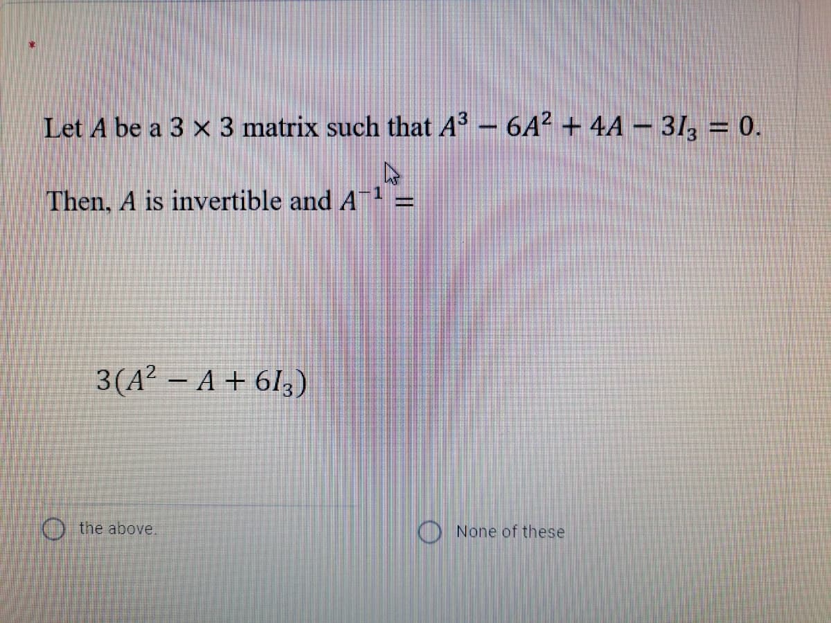 Let A be a 3 × 3 matrix such that A³ – 6A² + 4A – 31, = 0.
-
Then, A is invertible and A
3(A² – A + 6Iz)
|
O the above.
O None of these
