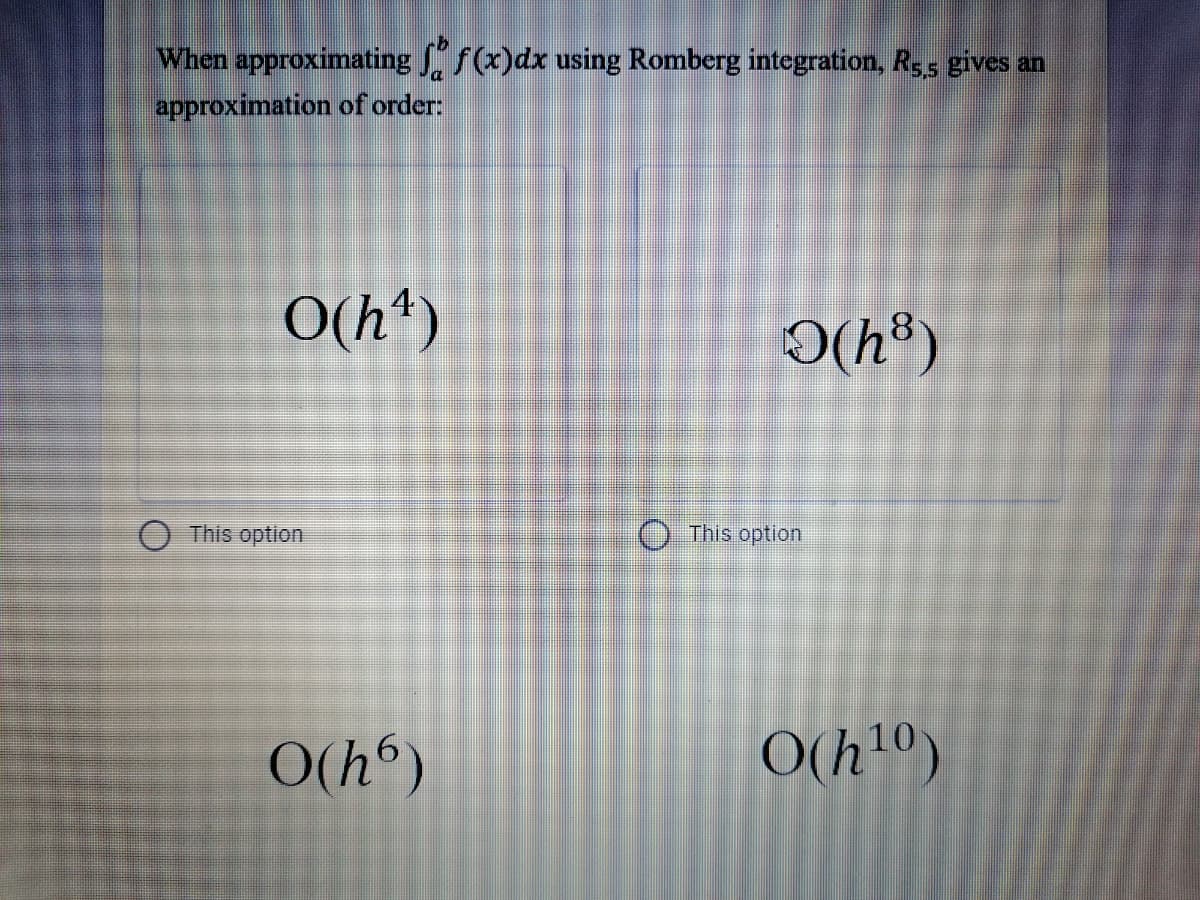 When approximating f(x)dx using Romberg integration, Rss gives an
approximation of order:
O(h")
(34)C
O This option
O This option
O(h°)
O(h10)
