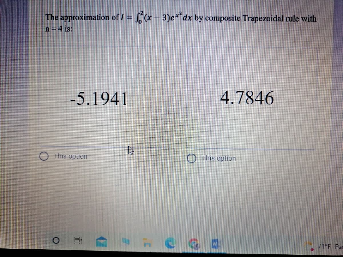 The approximation of I = (x- 3)e* dx by composite Trapezoidal rule with
n 4 is:
-5.1941
4.7846
O This option
O This option
71 F Par
