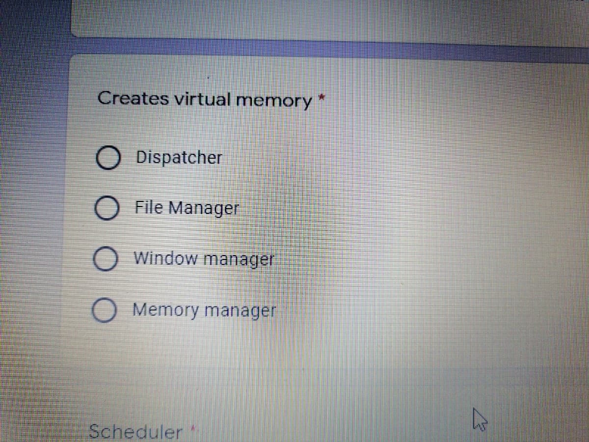 Creates virtual memory *
Dispatcher
File Manager
Window manager
O Memory manager
Scheduler
