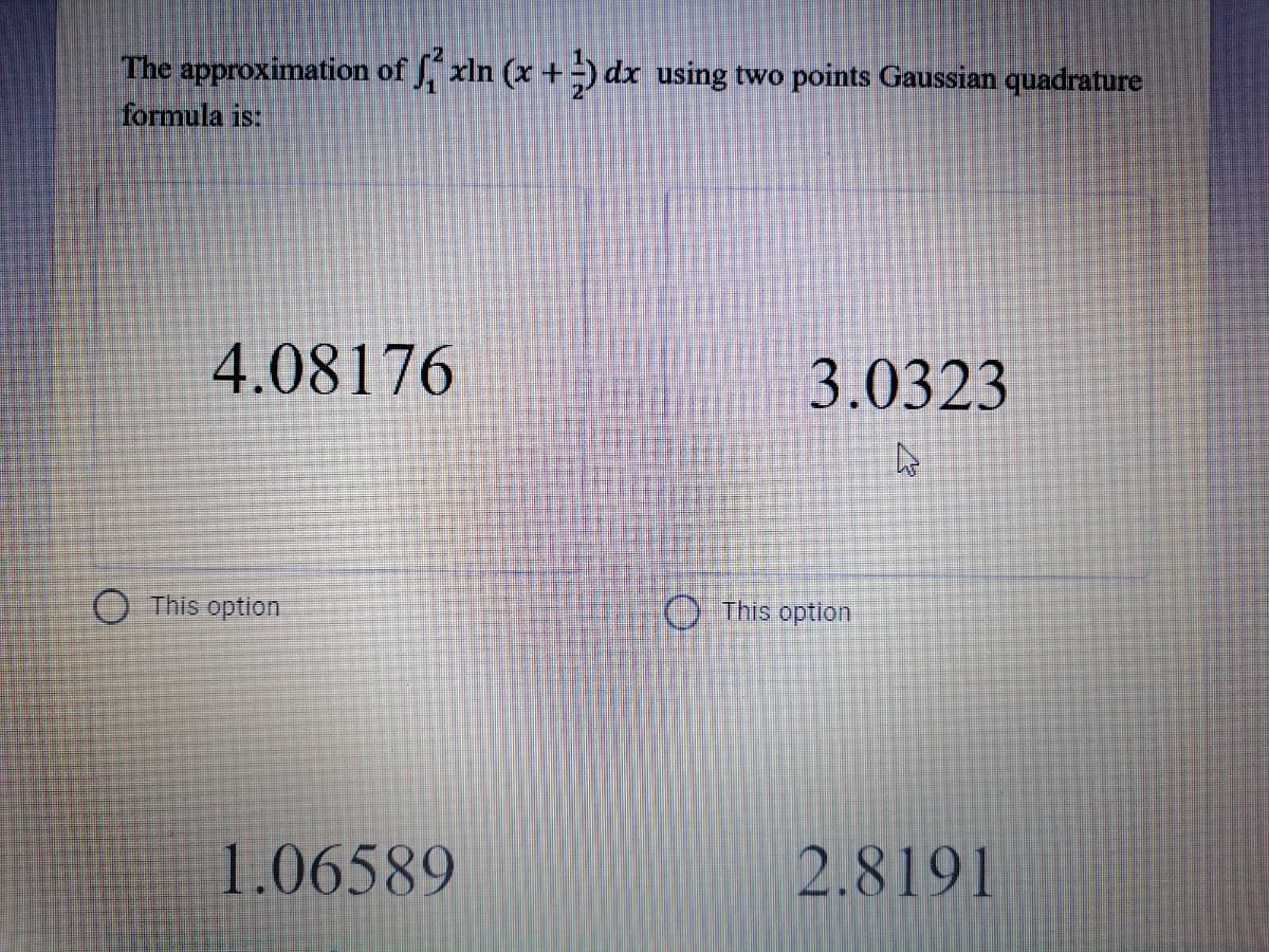 The approximation of J. xln (x +) dr using two points Gaussian quadrature
formula is:
4.08176
3.0323
O This option
O This option
1.06589
2.8191
