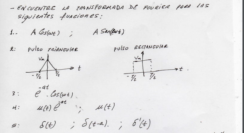 - ENCUENTRE LA TRANSFORMADA DE FOURIER PARA LAS
siguientes funciones:
A Gs(wt);
pulso TRIANGULAR
1..
2:
3:
4:
A
- T
7/2
at
- at
e. Cos (wt).
u(t) eat
S(t)
A Sen(t)
pulso RECTANGULAR
Vm
-½
7/2
W
u(t)
; б(-а). ; 6'(+)
*t.