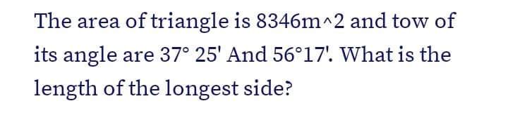 The area of triangle is 8346m^2 and tow of
its angle are 37° 25' And 56°17'. What is the
length of the longest side?
