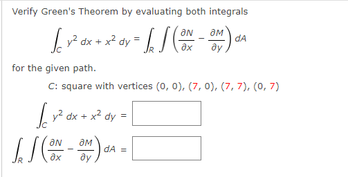 Verify Green's Theorem by evaluating both integrals
aM
v? dx + x? dy =
dA
ay
ax
for the given path.
C: square with vertices (0, 0), (7, 0), (7, 7), (0, 7)
I y? dx + x2 dy =
dA =
ax
ay
