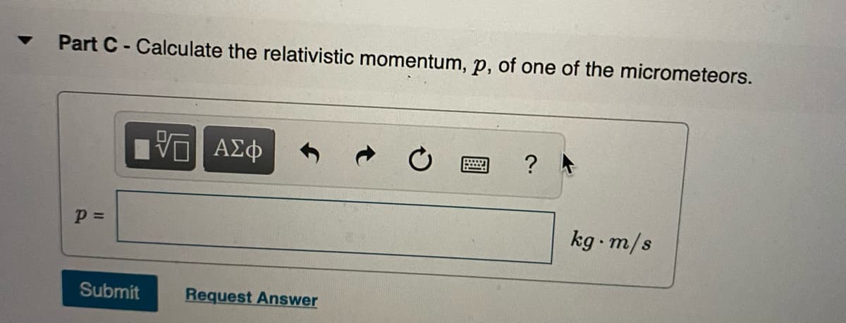 Part C- Calculate the relativistic momentum, p, of one of the micrometeors.
να ΑΣφ
kg m/s
Submit
Request Answer
