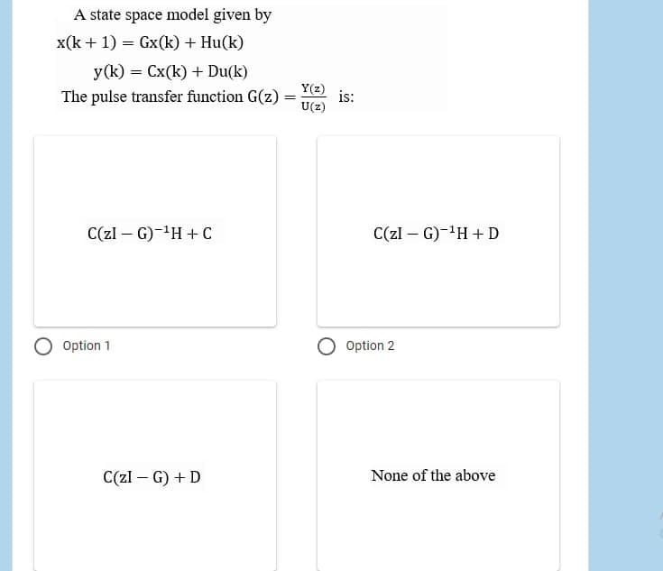 A state space model given by
x(k + 1) = Gx(k) + Hu(k)
y(k) = Cx(k) + Du(k)
The pulse transfer function G(z)
Y(z)
is:
U(z)
C(zI – G)-'H + C
C(zl – G)-'H +D
|
Option 1
Option 2
C(zl – G) + D
None of the above
