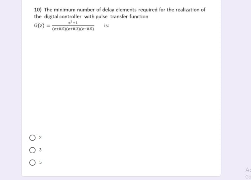 10) The minimum number of delay elements required for the realization of
the digital controller with pulse transfer function
z?+1
G(z) = :
is:
(z+0.5) (z+0.3)(z-0.5)
O 2
3
O 5
Ac
Go
