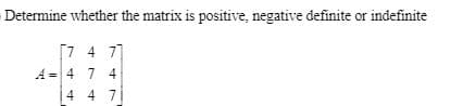 Determine whether the matrix is positive, negative definite or indefinite
[7 4 7]
A = 4 7 4
%3D
4 4 7
