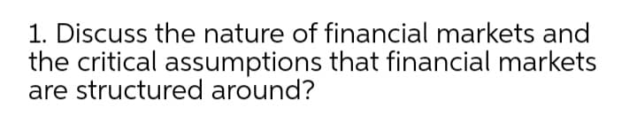 1. Discuss the nature of financial markets and
the critical assumptions that financial markets
are structured around?
