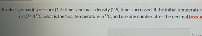 An ideal gas has its pressure (1.7) times and mass density (2.9) times increased. If the initial temperature
?is 274.4°C, what is the final temperature in °C, and use one number after the decimal (xxx.x
