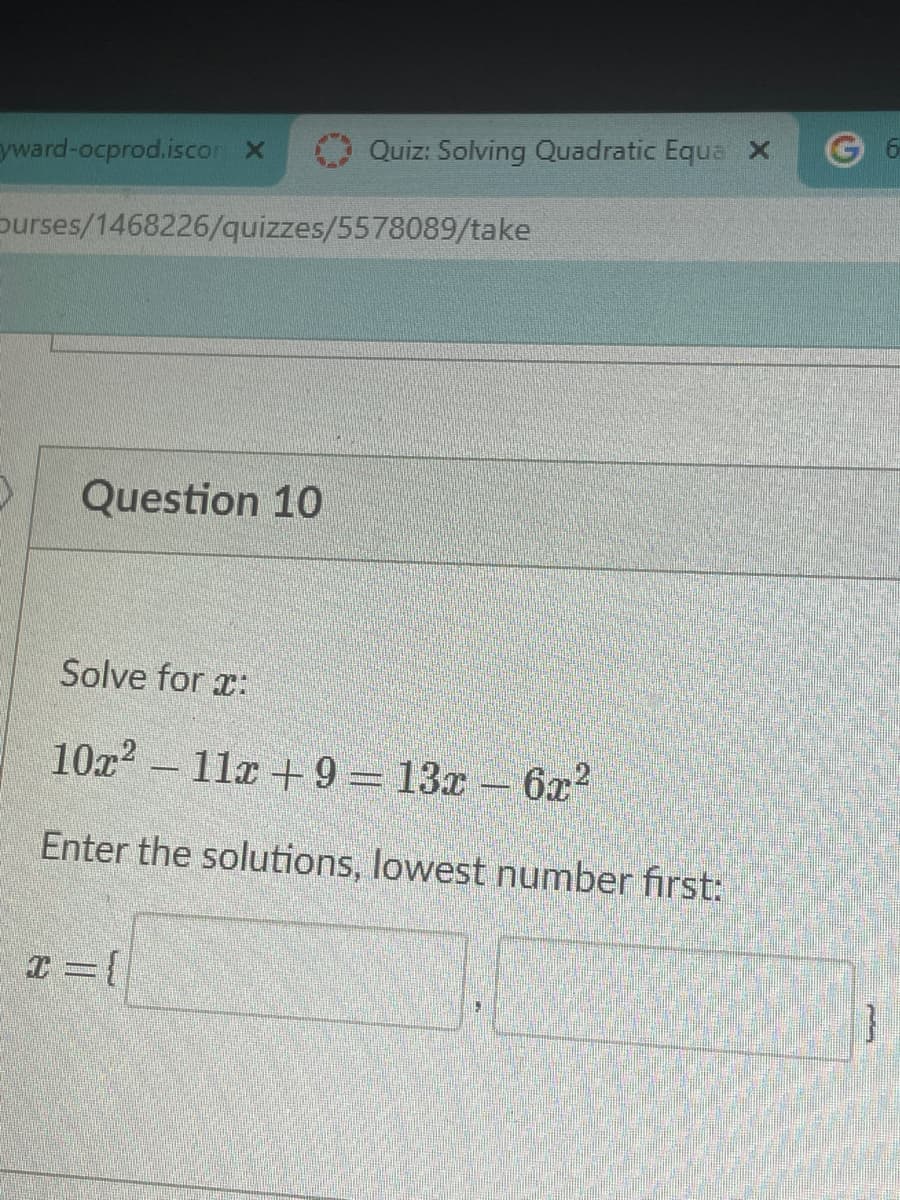 G 6
yward-ocprod.iscor X
Quiz: Solving Quadratic Eque X
purses/1468226/quizzes/5578089/take
Question 10
Solve for r:
10a2 - 11x + 9 = 13x - 6x
Enter the solutions, lowest number first:
I={
