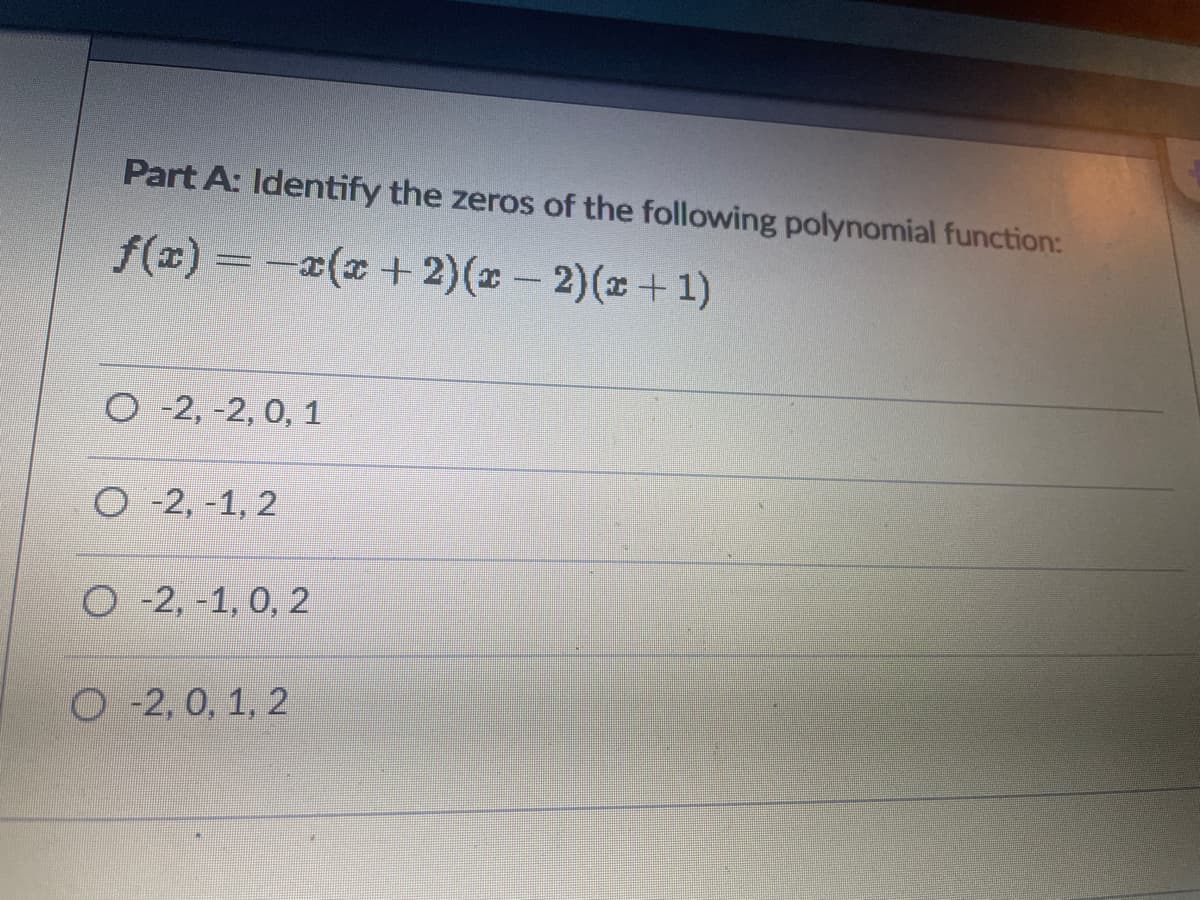 Part A: Identify the zeros of the following polynomial function:
f(x) =-x(x+ 2)(x- 2)(x+1)
O -2, -2, 0, 1
О- 2, -1, 2
O -2, -1, 0, 2
O -2, 0, 1, 2
