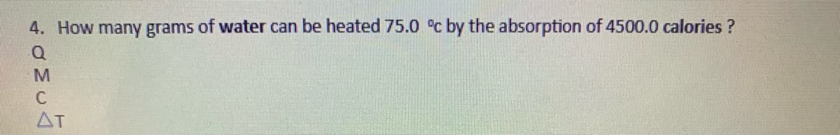 4. How many grams of water can be heated 75.0 °c by the absorption of 4500.0 calories ?
C.
AT
