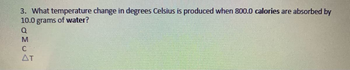 3. What temperature change in degrees Celsius is produced when 800.0 calories are absorbed by
10.0 grams of water?
Q
C
AT
