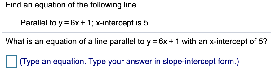 Find an equation of the following line.
Parallel to y =6x+ 1; x-intercept is 5
What is an equation of a line parallel to y = 6x + 1 with an x-intercept of 5?
|(Type an equation. Type your answer in slope-intercept form.)
