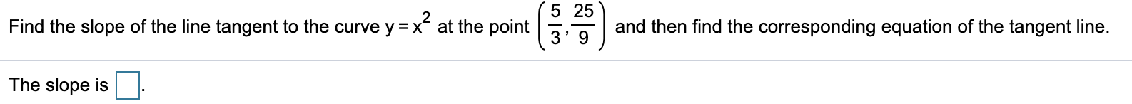 5 25
Find the slope of the line tangent to the curve y =x at the point
and then find the corresponding equation of the tangent line.
3' 9
The slope is
