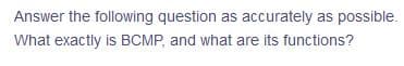 Answer the following question as accurately as possible.
What exactly is BCMP, and what are its functions?
