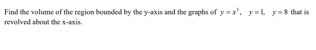 Find the volume of the region bounded by the y-axis and the graphs of y = x³, y=1, y=8 that is
revolved about the x-axis.