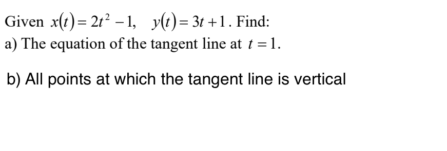 Given x(t) = 2t² -1, y(t)=3t+1. Find:
a) The equation of the tangent line at t = 1.
b) All points at which the tangent line is vertical