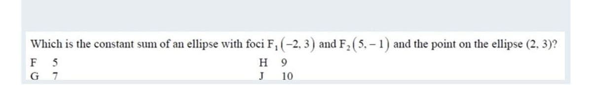 Which is the constant sum of an ellipse with foci F,(-2, 3) and F2 (5, - 1) and the point on the ellipse (2, 3)?
F 5
H 9
G 7
J
10
