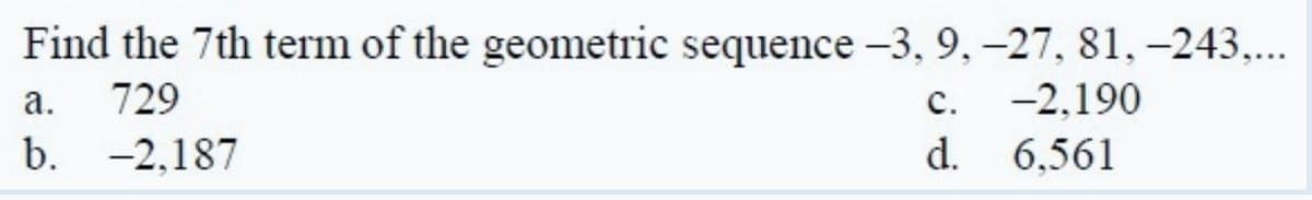 Find the 7th term of the geometric sequence -3, 9, -27, 81,-243,...
а.
729
с.
-2,190
b. -2,187
d. 6,561
