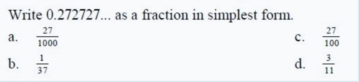 Write 0.272727.. as a fraction in simplest form.
27
27
a.
с.
1000
100
b.
1
3
d.
37
11
