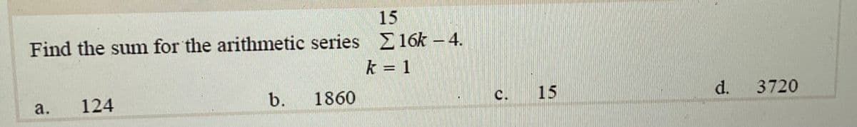 15
Find the sum for the arithmetic series E16k – 4.
k = 1
c.
15
d.
3720
124
b. 1860
a.
