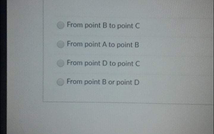 From point B to point C
From point A to point B
From point D to point C
From point B or point D
