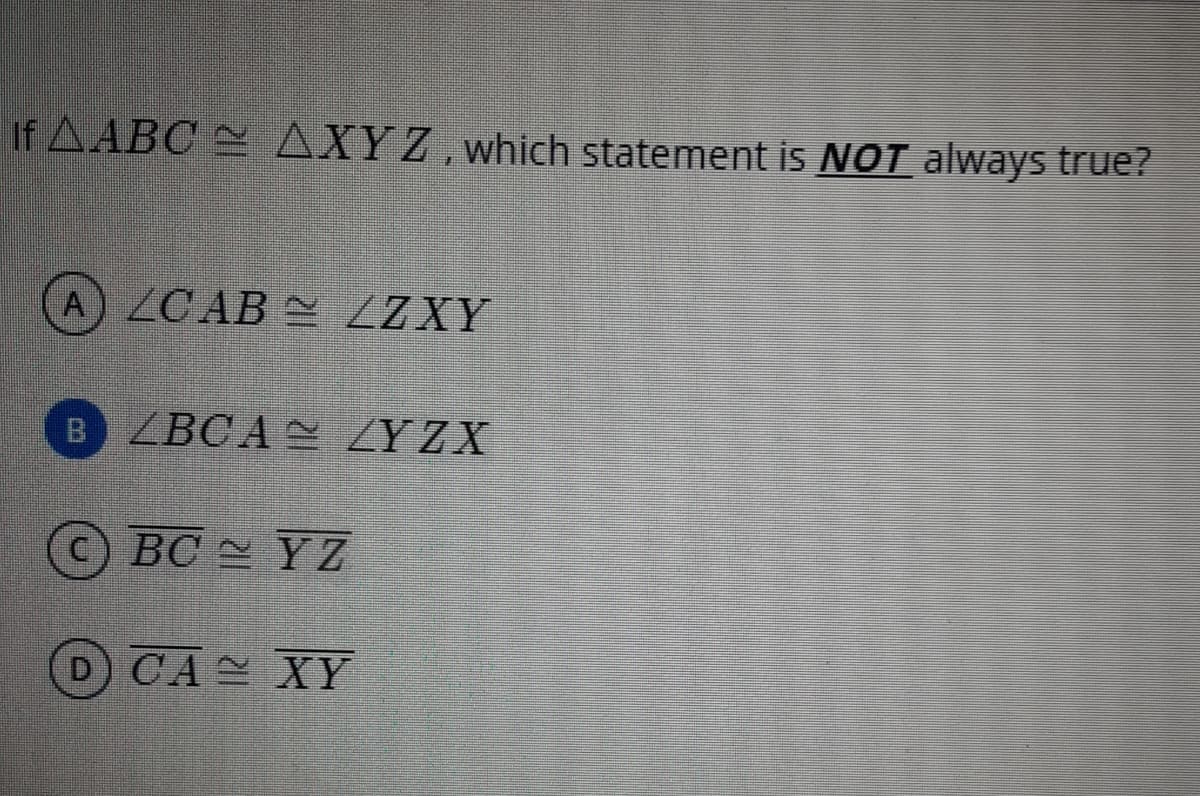 If AABC AXYZ,which statement is NOT always true?
A) ZCAB ZZXY
BZBCA ZYZX
BC YZ
D CA XY
