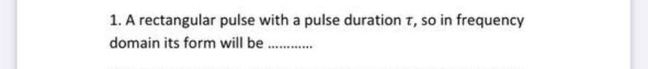 1. A rectangular pulse with a pulse duration t, so in frequency
domain its form will be
....
