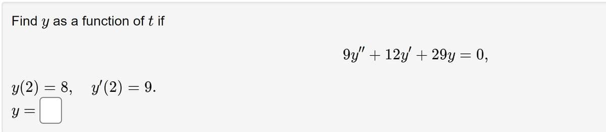 Find y as a function of t if
y(2) = 8, y'(2) = 9.
=
-0
Y
9y" +12y + 29y = 0,