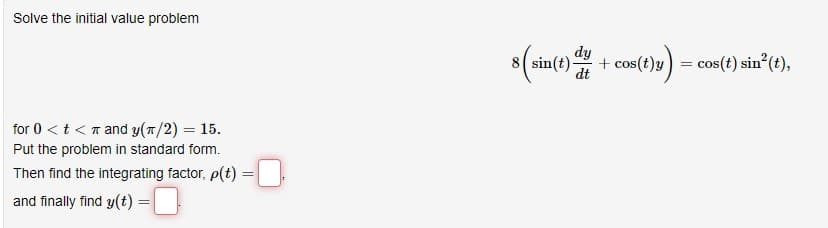 Solve the initial value problem
for 0 < t < and y(π/2) = 15.
Put the problem in standard form.
Then find the integrating factor, p(t):
and finally find y(t) =
=
dy
8 sin(t)-
dt
+ cos(t)y)
=
= cos(t) sin² (t),