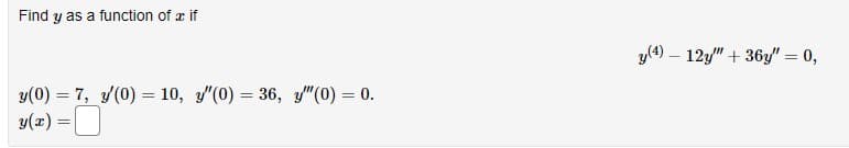 Find y as a function of x if
y(0) = 7, y(0) = 10, "(0) = 36, "(0) = 0.
-0
y(x) =
y(4) 12y" + 36y" = 0,