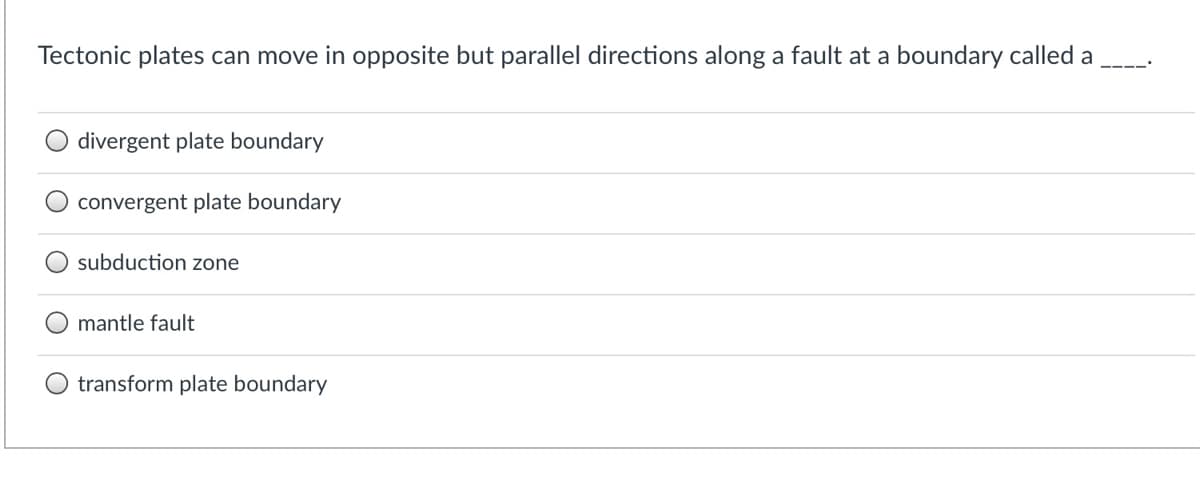 Tectonic plates can move in opposite but parallel directions along a fault at a boundary called a
divergent plate boundary
convergent plate boundary
subduction zone
mantle fault
transform plate boundary
