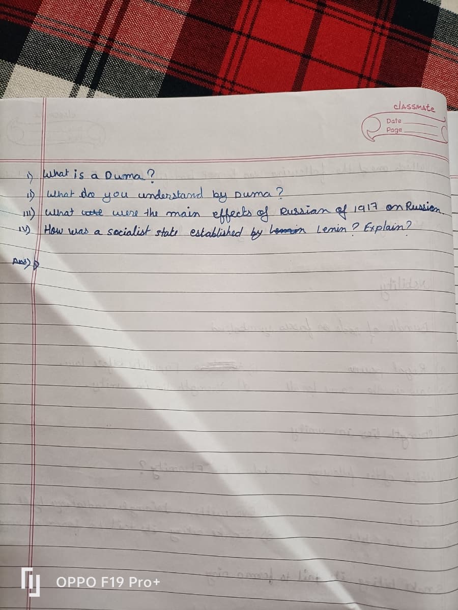 classmate
Date
Page
is what is a Durma?
1) What do you understand by Duma?
111) what wore were the main effects of Russian of 1917 on Russion
IV) How was a socialist state established by hemin Lenin? Explain?
AN) D
OPPO F19 Pro+