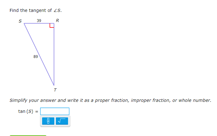 Find the tangent of ZS.
39
R
89
T
Simplify your answer and write it as a proper fraction, improper fraction, or whole number.
tan (S) =
