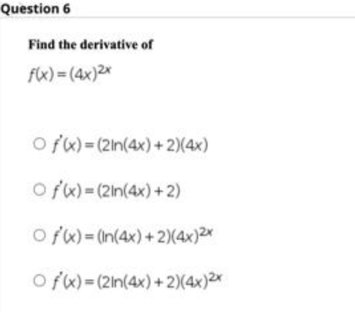 Question 6
Find the derivative of
f(x)= (4x)2x
Of(x)=(2in(4x)
Of(x)=(2in(4x)
+ 2)(4x)
+ 2)
Of(x)= (In(4x) + 2)(4x)2x
Of(x)=(2in(4x) + 2)(4x)²x