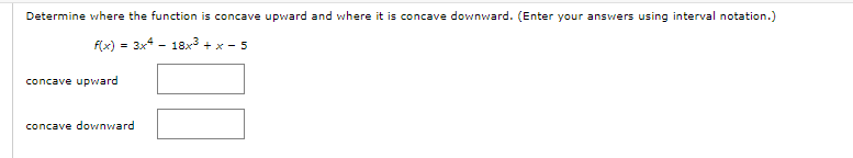 Determine where the function is concave upward and where it is concave downward. (Enter your answers using interval notation.)
f(x) = 3x4 - 18x³ + x - 5
concave upward
concave downward