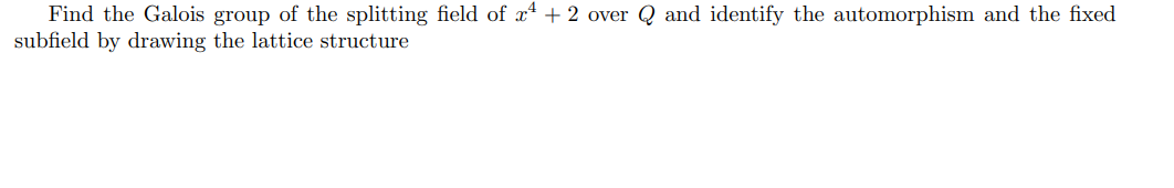 Find the Galois group of the splitting field of x + 2 over Q and identify the automorphism and the fixed
subfield by drawing the lattice structure
