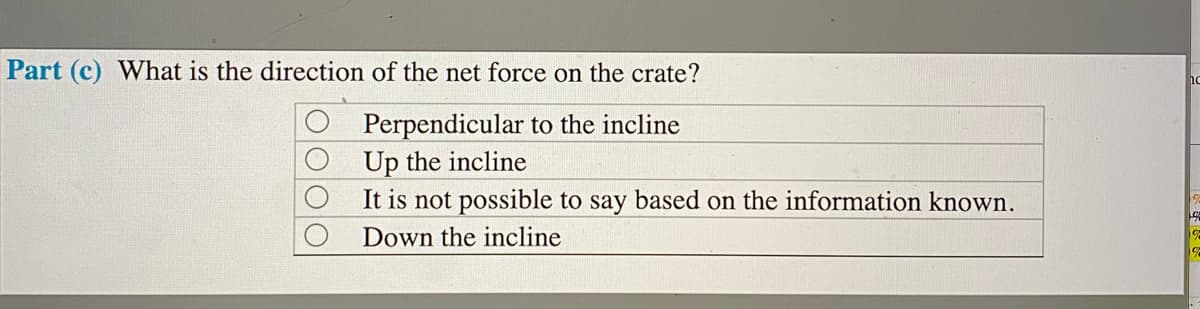 Part (c) What is the direction of the net force on the crate?
Perpendicular to the incline
Up the incline
It is not possible to say based on the information known.
Down the incline
