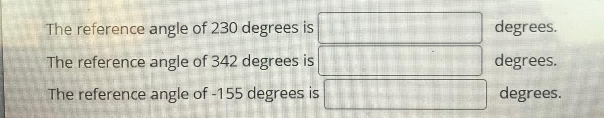 The reference angle of 230 degrees is
degrees.
The reference angle of 342 degrees is
degrees.
The reference angle of -155 degrees is
degrees.
