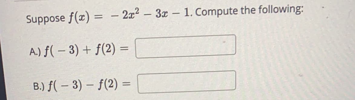 Suppose f(x) = - 2x² – 3x – 1. Compute the following:
|
A.) f( – 3) + f(2) =
B.) f( – 3) – f(2) =
