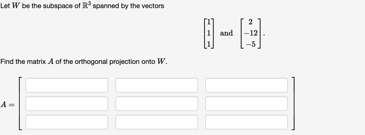 Let W be the subspace of R³ spanned by the vectors
Find the matrix A of the orthogonal projection onto W.
A =
A
and
-12